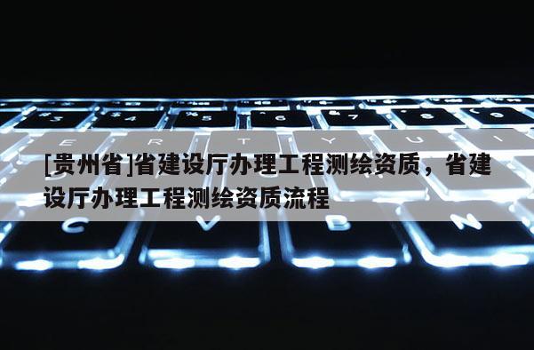 [貴州省]省建設(shè)廳辦理工程測繪資質(zhì)，省建設(shè)廳辦理工程測繪資質(zhì)流程