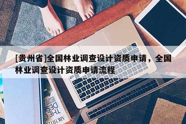 [貴州省]全國林業(yè)調(diào)查設(shè)計資質(zhì)申請，全國林業(yè)調(diào)查設(shè)計資質(zhì)申請流程