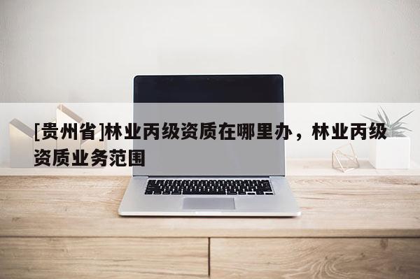 [貴州省]林業(yè)丙級(jí)資質(zhì)在哪里辦，林業(yè)丙級(jí)資質(zhì)業(yè)務(wù)范圍