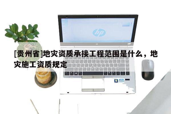 [貴州省]地災(zāi)資質(zhì)承接工程范圍是什么，地災(zāi)施工資質(zhì)規(guī)定