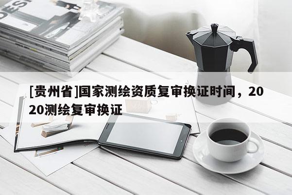 [貴州省]國(guó)家測(cè)繪資質(zhì)復(fù)審換證時(shí)間，2020測(cè)繪復(fù)審換證