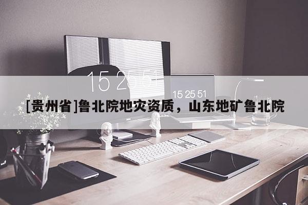 [貴州省]魯北院地災(zāi)資質(zhì)，山東地礦魯北院