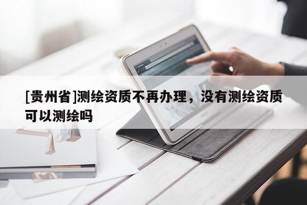 [貴州省]測(cè)繪資質(zhì)不再辦理，沒(méi)有測(cè)繪資質(zhì)可以測(cè)繪嗎