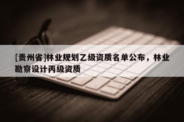 [貴州省]林業(yè)規(guī)劃乙級(jí)資質(zhì)名單公布，林業(yè)勘察設(shè)計(jì)丙級(jí)資質(zhì)