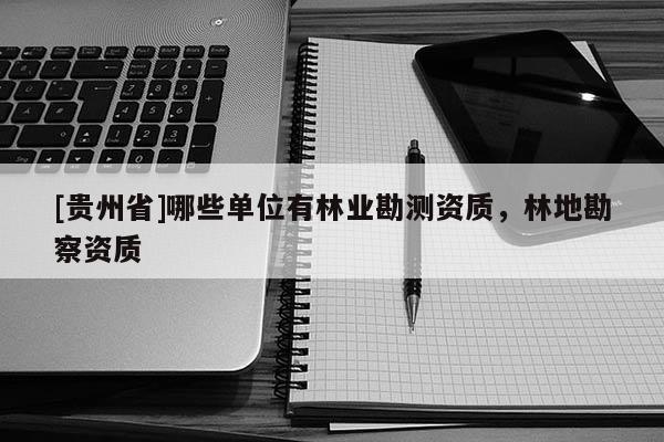 [貴州省]哪些單位有林業(yè)勘測(cè)資質(zhì)，林地勘察資質(zhì)