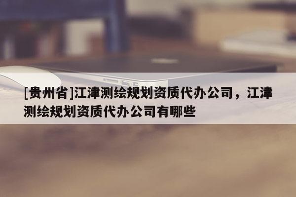 [貴州省]江津測繪規(guī)劃資質(zhì)代辦公司，江津測繪規(guī)劃資質(zhì)代辦公司有哪些