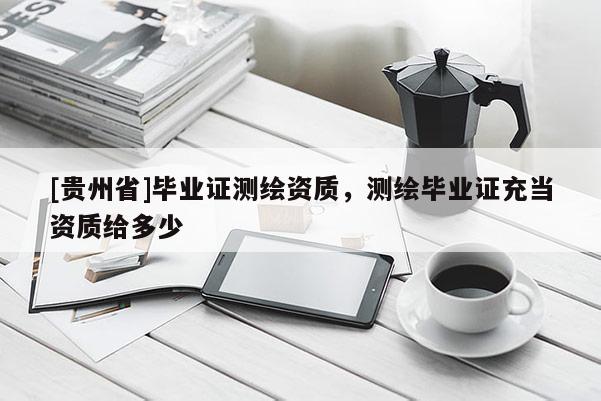 [貴州省]畢業(yè)證測繪資質，測繪畢業(yè)證充當資質給多少