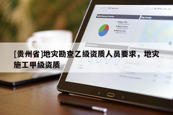 [貴州省]地災(zāi)勘查乙級(jí)資質(zhì)人員要求，地災(zāi)施工甲級(jí)資質(zhì)