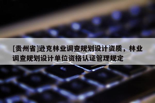 [貴州省]遜克林業(yè)調(diào)查規(guī)劃設(shè)計(jì)資質(zhì)，林業(yè)調(diào)查規(guī)劃設(shè)計(jì)單位資格認(rèn)證管理規(guī)定