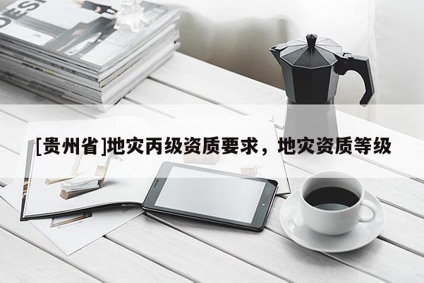 [貴州省]地災丙級資質(zhì)要求，地災資質(zhì)等級