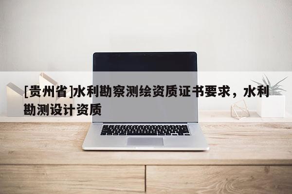 [貴州省]水利勘察測繪資質(zhì)證書要求，水利勘測設(shè)計資質(zhì)