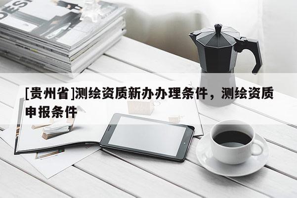 [貴州省]測繪資質(zhì)新辦辦理條件，測繪資質(zhì)申報條件