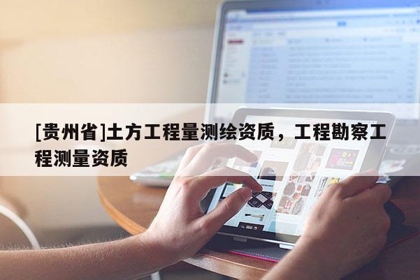 [貴州省]土方工程量測(cè)繪資質(zhì)，工程勘察工程測(cè)量資質(zhì)
