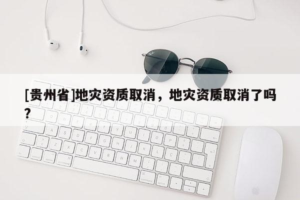[貴州省]地災(zāi)資質(zhì)取消，地災(zāi)資質(zhì)取消了嗎?
