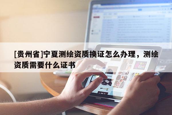 [貴州省]寧夏測繪資質(zhì)換證怎么辦理，測繪資質(zhì)需要什么證書
