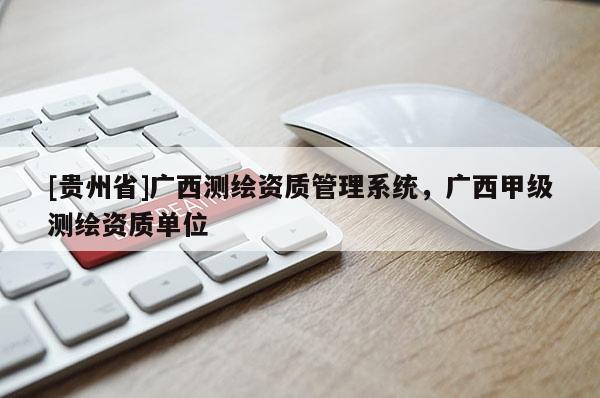 [貴州省]廣西測繪資質(zhì)管理系統(tǒng)，廣西甲級測繪資質(zhì)單位
