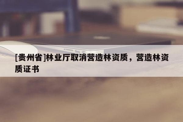 [貴州省]林業(yè)廳取消營造林資質(zhì)，營造林資質(zhì)證書