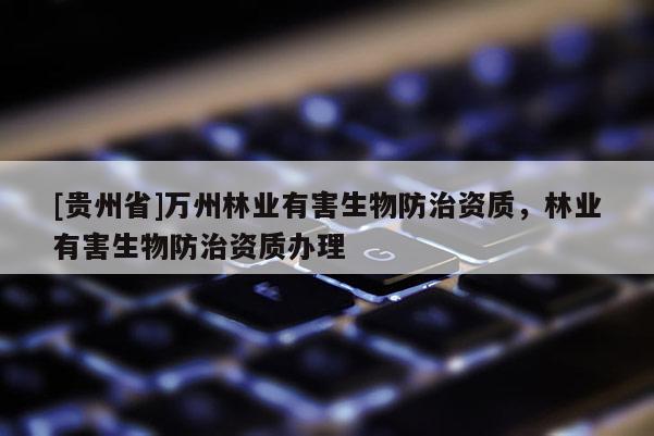 [貴州省]萬州林業(yè)有害生物防治資質(zhì)，林業(yè)有害生物防治資質(zhì)辦理
