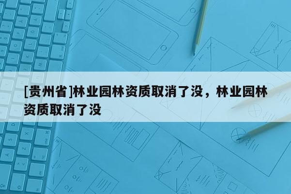 [貴州省]林業(yè)園林資質(zhì)取消了沒(méi)，林業(yè)園林資質(zhì)取消了沒(méi)