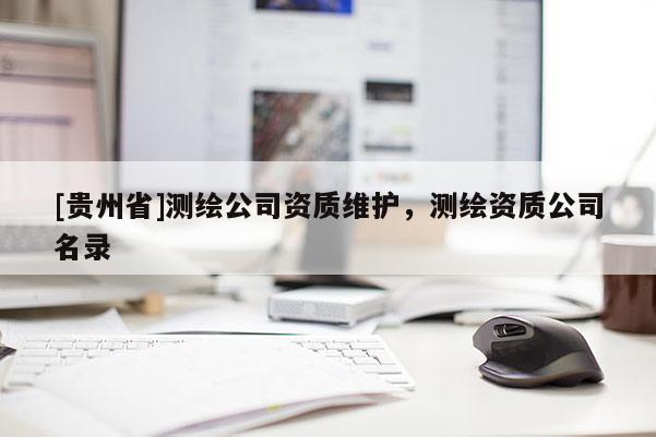 [貴州省]測繪公司資質(zhì)維護，測繪資質(zhì)公司名錄