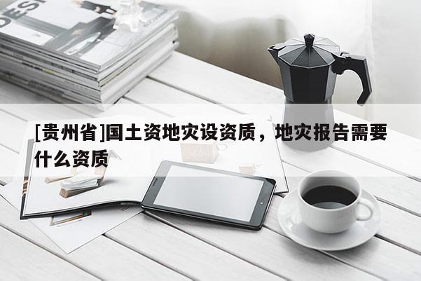 [貴州省]國土資地災(zāi)設(shè)資質(zhì)，地災(zāi)報告需要什么資質(zhì)