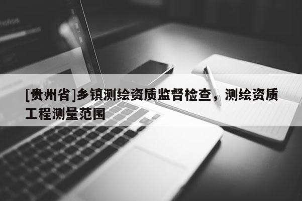 [貴州省]鄉(xiāng)鎮(zhèn)測(cè)繪資質(zhì)監(jiān)督檢查，測(cè)繪資質(zhì)工程測(cè)量范圍