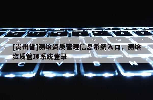 [貴州省]測繪資質(zhì)管理信息系統(tǒng)入口，測繪資質(zhì)管理系統(tǒng)登錄
