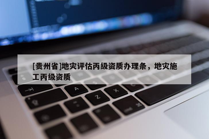 [貴州省]地災(zāi)評估丙級資質(zhì)辦理?xiàng)l，地災(zāi)施工丙級資質(zhì)