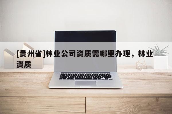[貴州省]林業(yè)公司資質(zhì)需哪里辦理，林業(yè) 資質(zhì)