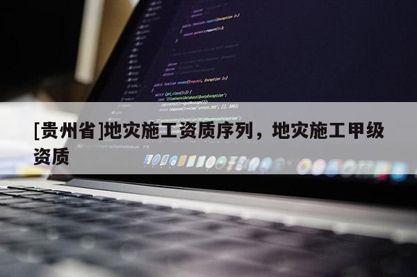 [貴州省]地災(zāi)施工資質(zhì)序列，地災(zāi)施工甲級資質(zhì)