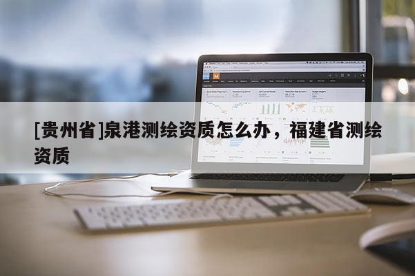 [貴州省]泉港測(cè)繪資質(zhì)怎么辦，福建省測(cè)繪資質(zhì)