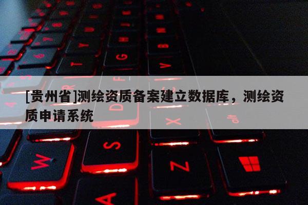 [貴州省]測繪資質(zhì)備案建立數(shù)據(jù)庫，測繪資質(zhì)申請系統(tǒng)