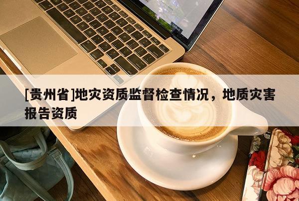 [貴州省]地災資質監(jiān)督檢查情況，地質災害報告資質