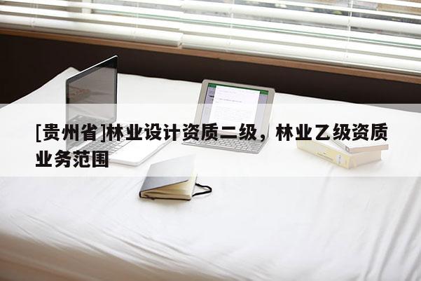 [貴州省]林業(yè)設(shè)計(jì)資質(zhì)二級，林業(yè)乙級資質(zhì)業(yè)務(wù)范圍