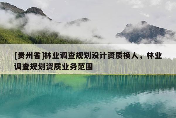 [貴州省]林業(yè)調(diào)查規(guī)劃設(shè)計(jì)資質(zhì)換人，林業(yè)調(diào)查規(guī)劃資質(zhì)業(yè)務(wù)范圍