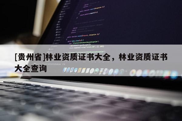 [貴州省]林業(yè)資質證書大全，林業(yè)資質證書大全查詢
