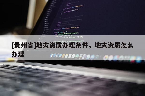[貴州省]地災資質(zhì)辦理條件，地災資質(zhì)怎么辦理