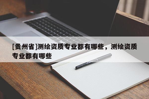 [貴州省]測繪資質(zhì)專業(yè)都有哪些，測繪資質(zhì)專業(yè)都有哪些