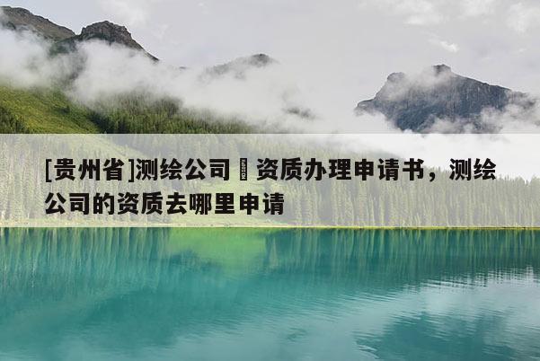[貴州省]測繪公司増資質(zhì)辦理申請書，測繪公司的資質(zhì)去哪里申請
