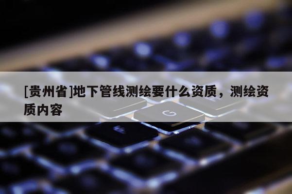 [貴州省]地下管線測(cè)繪要什么資質(zhì)，測(cè)繪資質(zhì)內(nèi)容