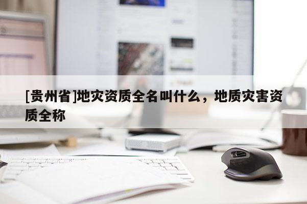 [貴州省]地災(zāi)資質(zhì)全名叫什么，地質(zhì)災(zāi)害資質(zhì)全稱