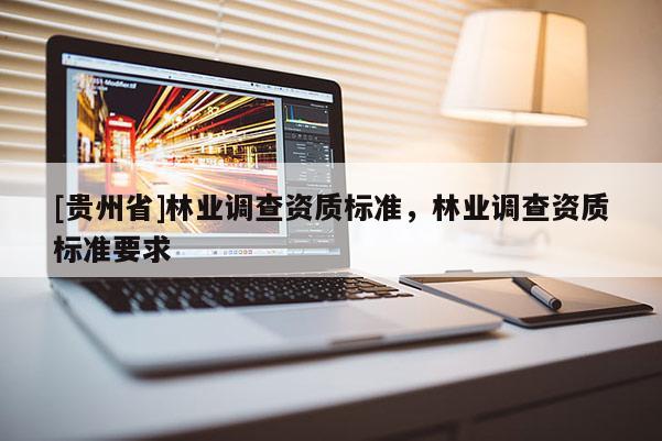 [貴州省]林業(yè)調(diào)查資質(zhì)標(biāo)準(zhǔn)，林業(yè)調(diào)查資質(zhì)標(biāo)準(zhǔn)要求