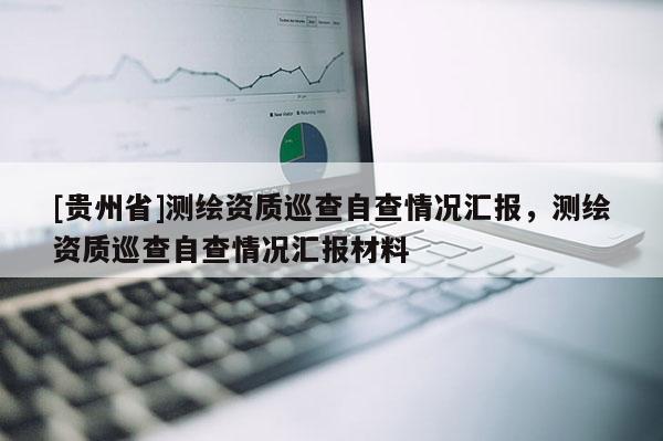[貴州省]測繪資質巡查自查情況匯報，測繪資質巡查自查情況匯報材料
