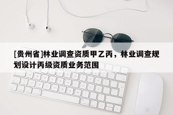 [貴州省]林業(yè)調(diào)查資質(zhì)甲乙丙，林業(yè)調(diào)查規(guī)劃設(shè)計(jì)丙級資質(zhì)業(yè)務(wù)范圍