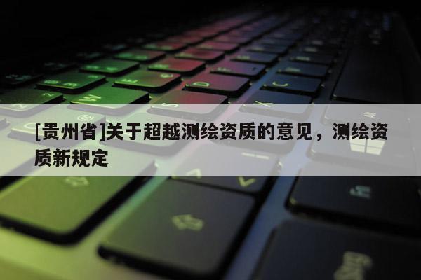 [貴州省]關(guān)于超越測繪資質(zhì)的意見，測繪資質(zhì)新規(guī)定