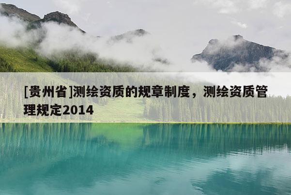 [貴州省]測(cè)繪資質(zhì)的規(guī)章制度，測(cè)繪資質(zhì)管理規(guī)定2014