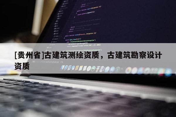 [貴州省]古建筑測(cè)繪資質(zhì)，古建筑勘察設(shè)計(jì)資質(zhì)