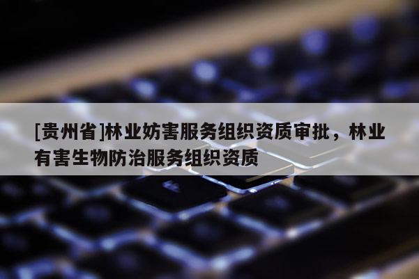 [貴州省]林業(yè)妨害服務(wù)組織資質(zhì)審批，林業(yè)有害生物防治服務(wù)組織資質(zhì)