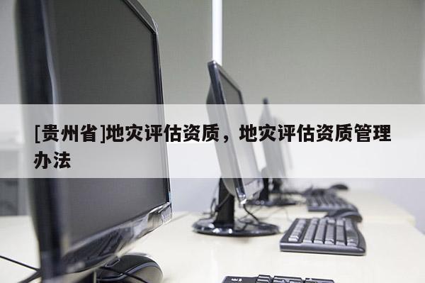 [貴州省]地災評估資質(zhì)，地災評估資質(zhì)管理辦法