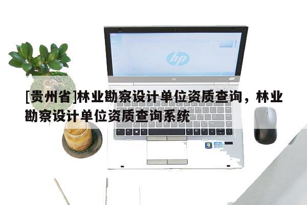 [貴州省]林業(yè)勘察設(shè)計(jì)單位資質(zhì)查詢，林業(yè)勘察設(shè)計(jì)單位資質(zhì)查詢系統(tǒng)